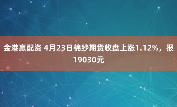 金港赢配资 4月23日棉纱期货收盘上涨1.12%，报19030元