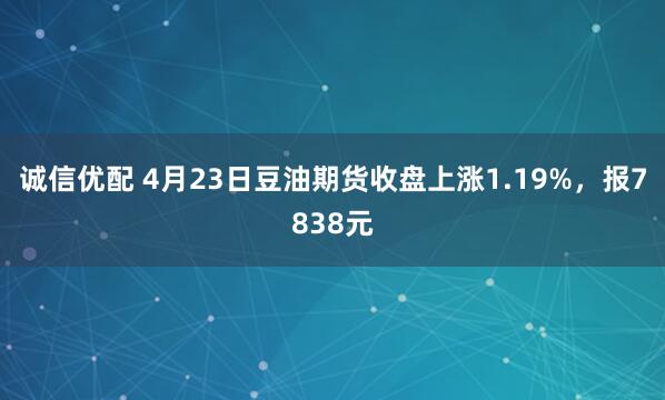 诚信优配 4月23日豆油期货收盘上涨1.19%，报7838元