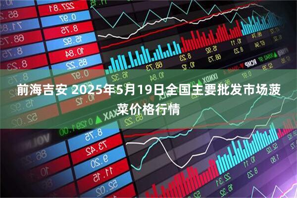 前海吉安 2025年5月19日全国主要批发市场菠菜价格行情