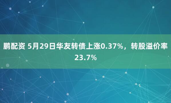 鹏配资 5月29日华友转债上涨0.37%，转股溢价率23.7%