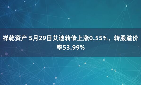 祥乾资产 5月29日艾迪转债上涨0.55%，转股溢价率53.99%