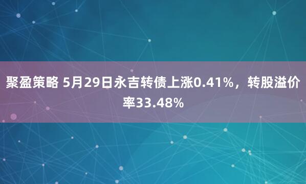 聚盈策略 5月29日永吉转债上涨0.41%，转股溢价率33.48%