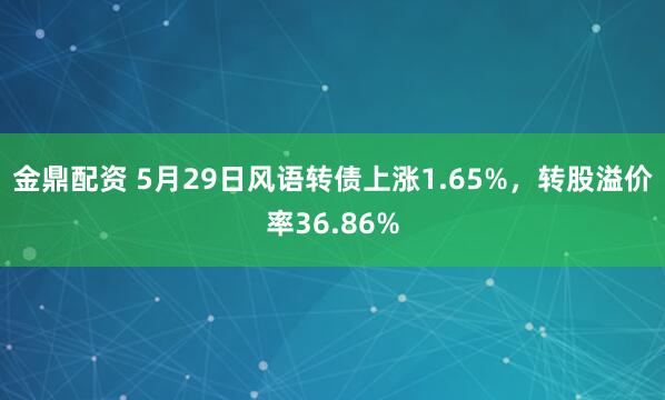 金鼎配资 5月29日风语转债上涨1.65%，转股溢价率36.86%