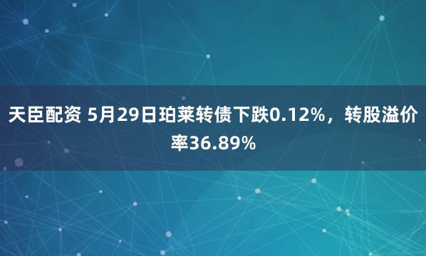 天臣配资 5月29日珀莱转债下跌0.12%，转股溢价率36.89%