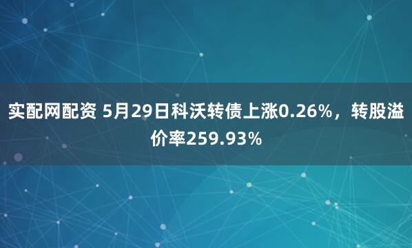 实配网配资 5月29日科沃转债上涨0.26%，转股溢价率259.93%