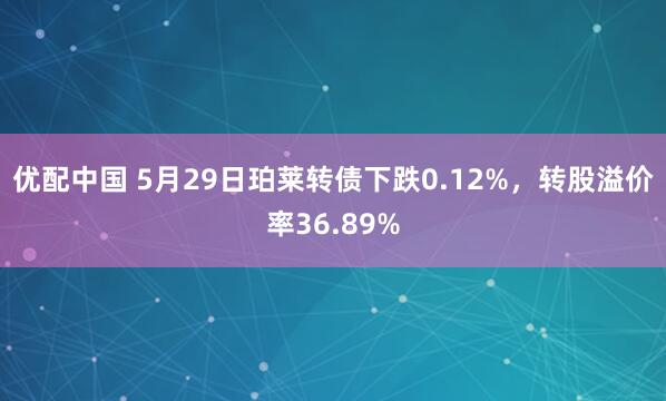 优配中国 5月29日珀莱转债下跌0.12%，转股溢价率36.89%