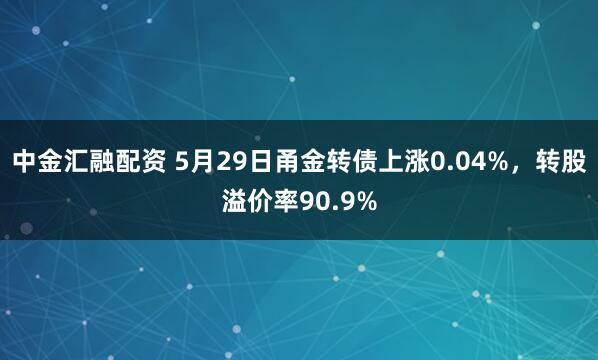 中金汇融配资 5月29日甬金转债上涨0.04%，转股溢价率90.9%