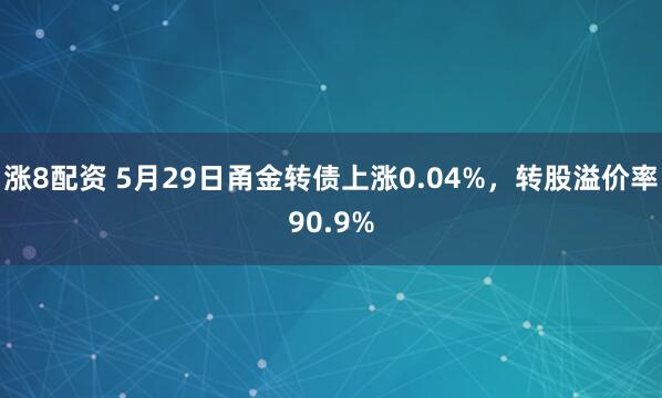 涨8配资 5月29日甬金转债上涨0.04%，转股溢价率90.9%