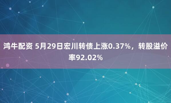 鸿牛配资 5月29日宏川转债上涨0.37%，转股溢价率92.02%