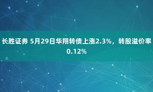 长胜证券 5月29日华翔转债上涨2.3%，转股溢价率0.12%