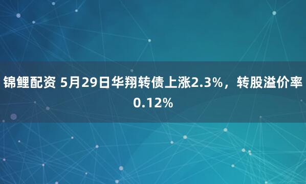 锦鲤配资 5月29日华翔转债上涨2.3%，转股溢价率0.12%