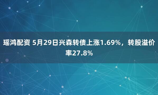 瑶鸿配资 5月29日兴森转债上涨1.69%，转股溢价率27.8%