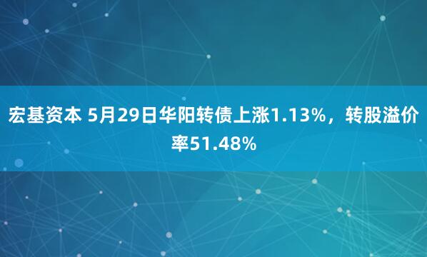 宏基资本 5月29日华阳转债上涨1.13%，转股溢价率51.48%