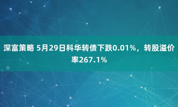 深富策略 5月29日科华转债下跌0.01%，转股溢价率267.1%