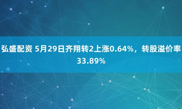 弘盛配资 5月29日齐翔转2上涨0.64%，转股溢价率33.89%