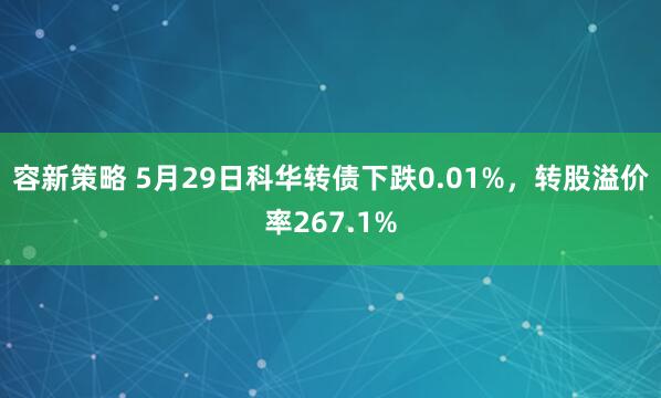 容新策略 5月29日科华转债下跌0.01%，转股溢价率267.1%