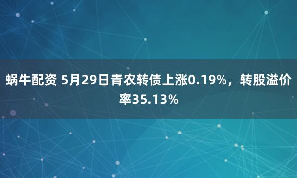 蜗牛配资 5月29日青农转债上涨0.19%，转股溢价率35.13%