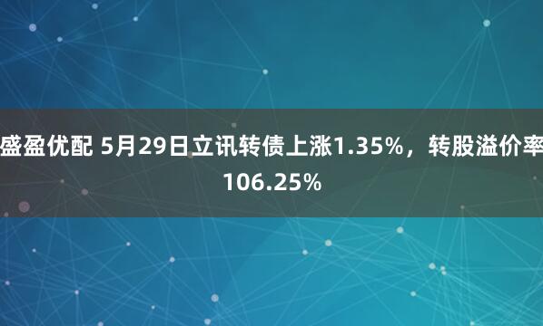 盛盈优配 5月29日立讯转债上涨1.35%，转股溢价率106.25%