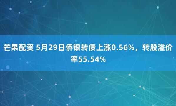 芒果配资 5月29日侨银转债上涨0.56%，转股溢价率55.54%