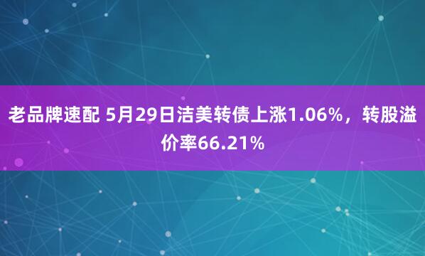 老品牌速配 5月29日洁美转债上涨1.06%，转股溢价率66.21%