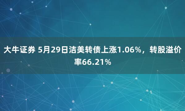 大牛证券 5月29日洁美转债上涨1.06%，转股溢价率66.21%
