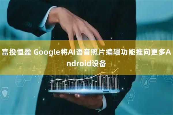 富投恒盈 Google将AI语音照片编辑功能推向更多Android设备