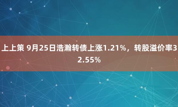 上上策 9月25日浩瀚转债上涨1.21%，转股溢价率32.55%