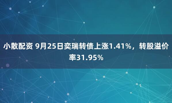小散配资 9月25日奕瑞转债上涨1.41%，转股溢价率31.95%