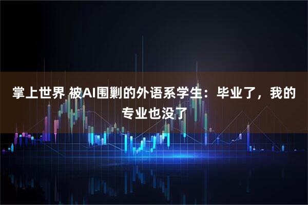 掌上世界 被AI围剿的外语系学生：毕业了，我的专业也没了
