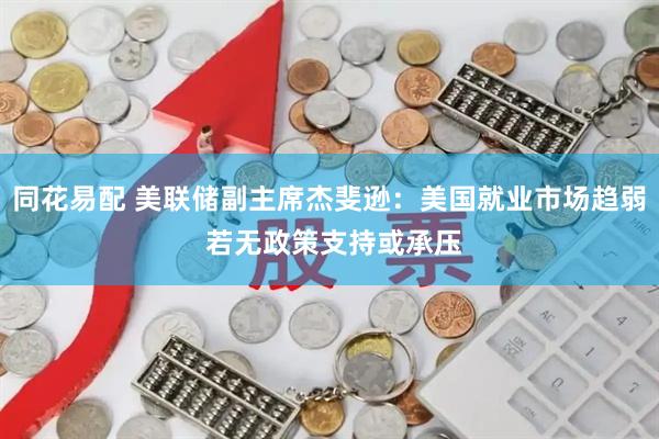 同花易配 美联储副主席杰斐逊：美国就业市场趋弱 若无政策支持或承压