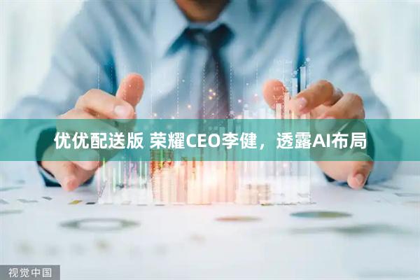 优优配送版 荣耀CEO李健，透露AI布局