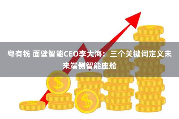粤有钱 面壁智能CEO李大海：三个关键词定义未来端侧智能座舱