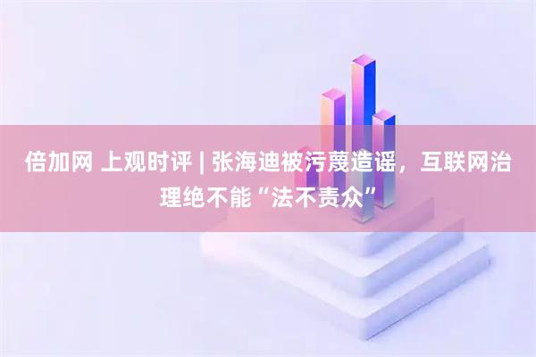 倍加网 上观时评 | 张海迪被污蔑造谣，互联网治理绝不能“法不责众”