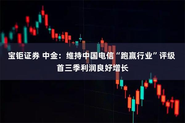 宝钜证券 中金：维持中国电信“跑赢行业”评级 首三季利润良好增长