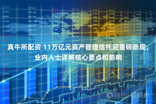 真牛所配资 11万亿元资产管理信托迎重磅新规，业内人士详解核心要点和影响