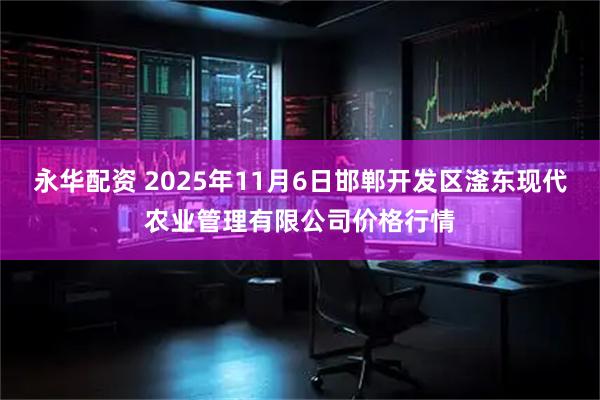 永华配资 2025年11月6日邯郸开发区滏东现代农业管理有限公司价格行情