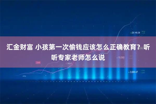 汇金财富 小孩第一次偷钱应该怎么正确教育？听听专家老师怎么说