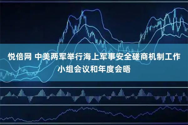 悦倍网 中美两军举行海上军事安全磋商机制工作小组会议和年度会晤