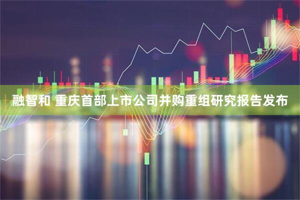 融智和 重庆首部上市公司并购重组研究报告发布