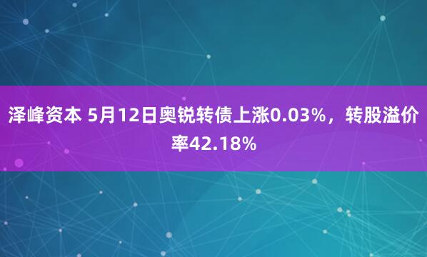 泽峰资本 5月12日奥锐转债上涨0.03%，转股溢价率42.18%