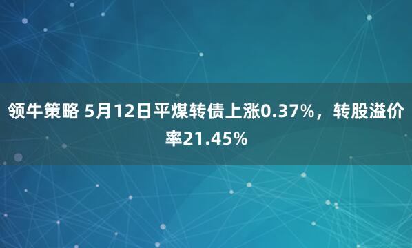 领牛策略 5月12日平煤转债上涨0.37%，转股溢价率21.45%