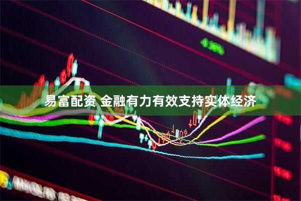 易富配资 金融有力有效支持实体经济