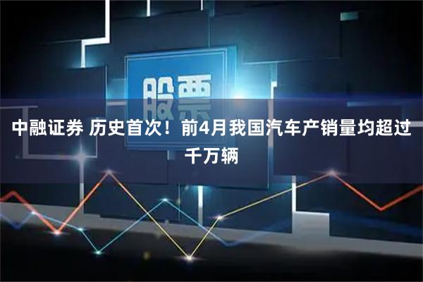 中融证券 历史首次！前4月我国汽车产销量均超过千万辆