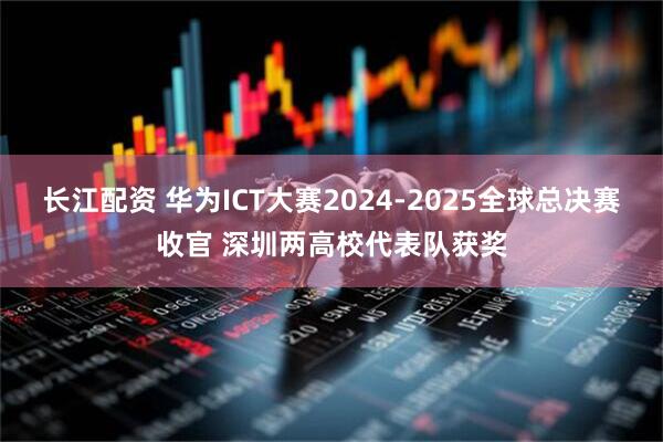 长江配资 华为ICT大赛2024-2025全球总决赛收官 深圳两高校代表队获奖