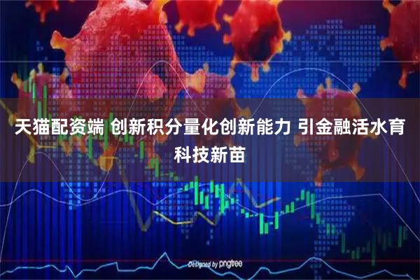 天猫配资端 创新积分量化创新能力 引金融活水育科技新苗
