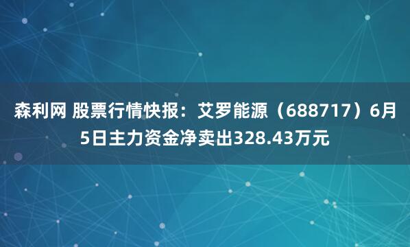 森利网 股票行情快报：艾罗能源（688717）6月5日主力资金净卖出328.43万元