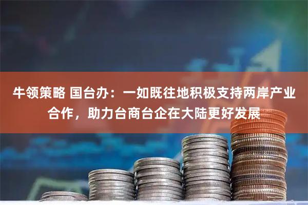牛领策略 国台办：一如既往地积极支持两岸产业合作，助力台商台企在大陆更好发展
