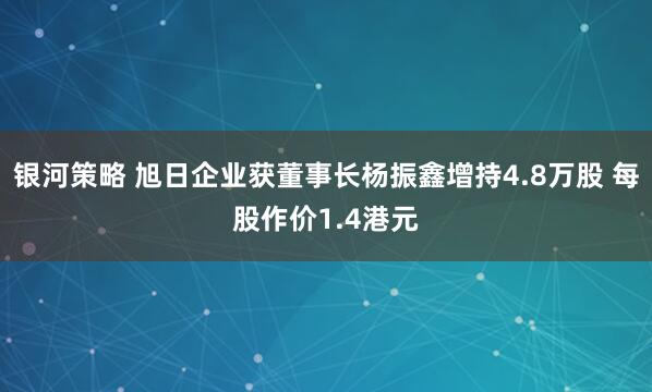 银河策略 旭日企业获董事长杨振鑫增持4.8万股 每股作价1.4港元