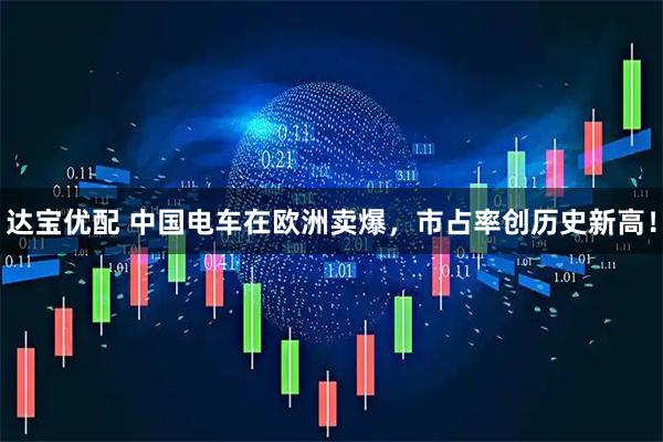 达宝优配 中国电车在欧洲卖爆，市占率创历史新高！