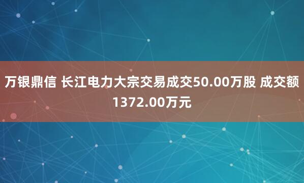 万银鼎信 长江电力大宗交易成交50.00万股 成交额1372.00万元